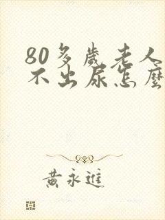 80多岁老人尿不出尿怎么回事儿?