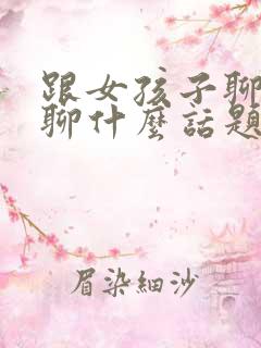 跟女孩子聊天都聊什么话题