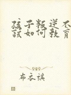 孩子叛逆不听话该如何教育