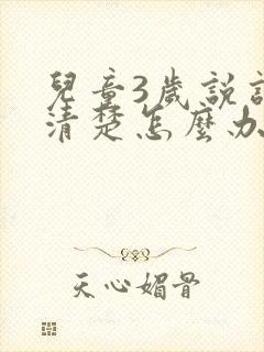 儿童3岁说话不清楚怎么办