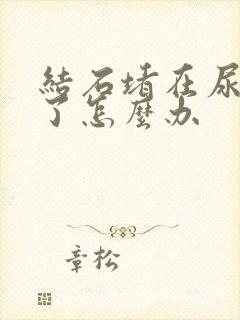 结石堵在尿道管了怎么办