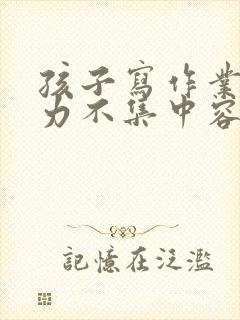 孩子写作业注意力不集中容易走神怎么办