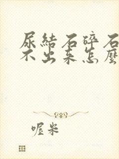 尿结石碎石后尿不出来怎么办