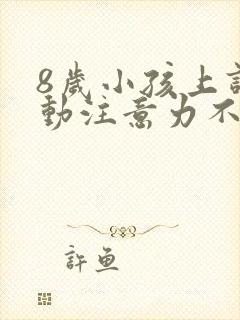 8岁小孩上课好动注意力不集中怎么办