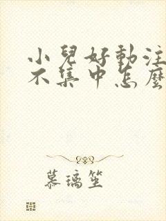 小儿好动注意力不集中怎么回事