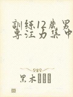 训练12岁男孩专注力集中的办法