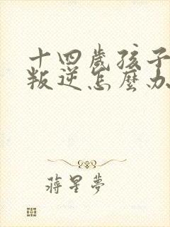 十四岁孩子厌学叛逆怎么办