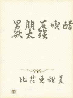 男朋友吃醋占有欲太强