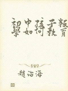 初中孩子叛逆厌学如何教育