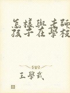 怎样与老师沟通孩子在学校的情况