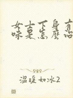 女士下身有腥臭味是怎么治疗好