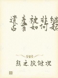 遗产被非继承人占有如何起诉继承