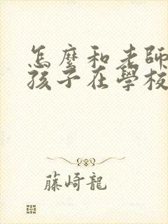 怎么和老师沟通孩子在学校的情况