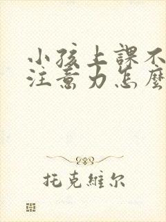 小孩上课不集中注意力怎么回事