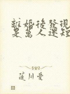 离婚后发现自己是万人迷短剧演员表