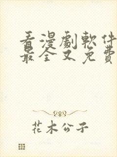 看漫剧软件哪个最全又免费