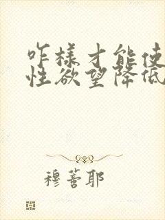 咋样才能使男人性欲望降低