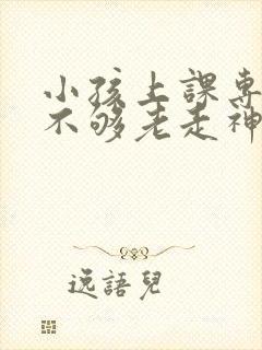 小孩上课专注力不够老走神