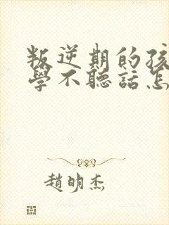 叛逆期的孩子厌学不听话怎么沟通