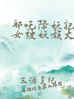 哪吒降妖记小龙女被妖族大帝附身