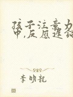 孩子注意力不集中,反应迟钝怎么回事