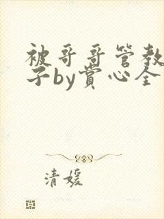 被哥哥管教的日子by赏心全文未删减笔趣阁