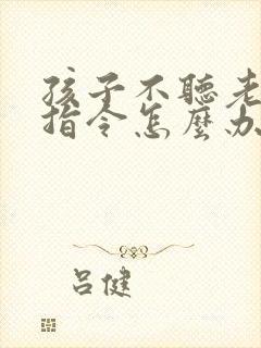 孩子不听老师的指令怎么办