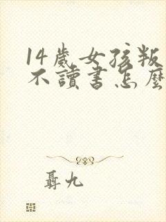 14岁女孩叛逆不读书怎么办