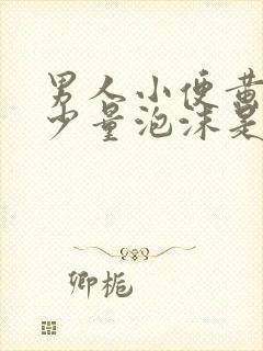 男人小便黄还有少量泡沫是什么原因