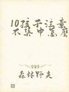 10孩子注意力不集中怎么办?该如何治