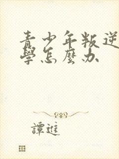 青少年叛逆期厌学怎么办