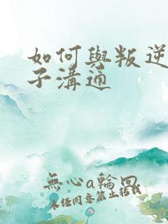 如何与叛逆期孩子沟通