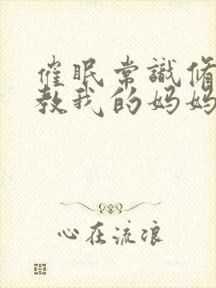 催眠常识修改调教我的妈妈和妹妹二