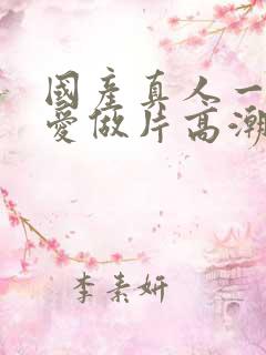 国产真人一级a爱做片高潮