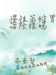 慢性萎缩胃炎能治除根吗