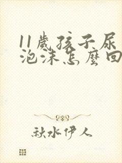 11岁孩子尿有泡沫怎么回事