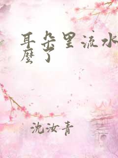 耳朵里流水是怎么了