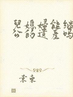 儿媳妇能继承公公的遗产吗