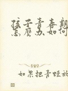 孩子青春期叛逆怎么办如何疏导