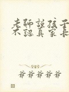 老师说孩子上课不认真家长怎么说