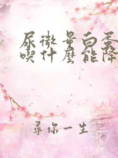 尿微量白蛋白高吃什么能降下去