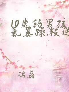 10岁的男孩脾气暴躁,叛逆