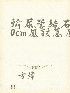 输尿管结石1.0cm应该怎么治疗