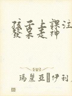 孩子上课注意力发呆走神