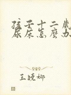 孩子十二岁了还尿床怎么办