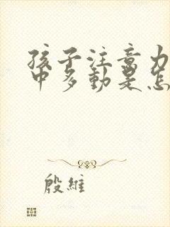 孩子注意力不集中多动是怎么回事