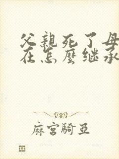 父亲死了母亲还在怎么继承财产