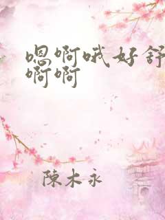 嗯啊哦好舒服啊啊啊