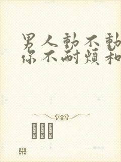 男人动不动就对你不耐烦和发脾气