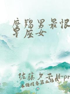 摩羯男最恨哪个星座女